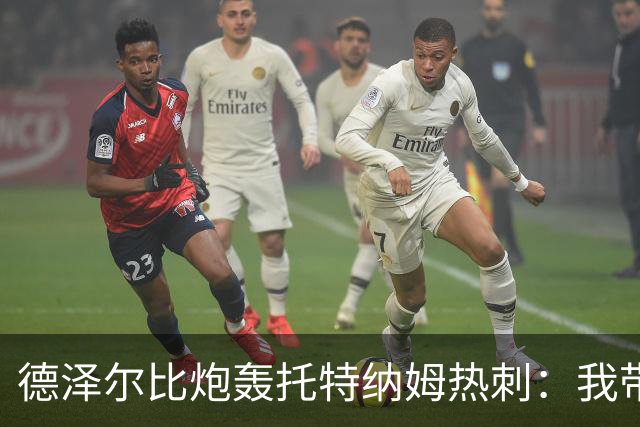 德泽尔比炮轰托特纳姆热刺：我带过的最脆弱的球队